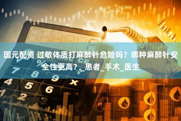 国元配资 过敏体质打麻醉针危险吗？哪种麻醉针安全性更高？_患者_手术_医生