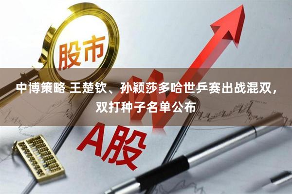 中博策略 王楚钦、孙颖莎多哈世乒赛出战混双，双打种子名单公布
