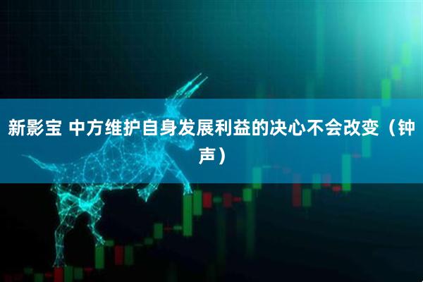 新影宝 中方维护自身发展利益的决心不会改变（钟声）