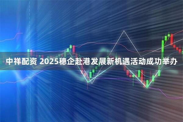 中祥配资 2025穗企赴港发展新机遇活动成功举办