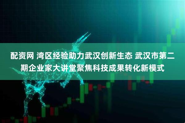 配资网 湾区经验助力武汉创新生态 武汉市第二期企业家大讲堂聚焦科技成果转化新模式