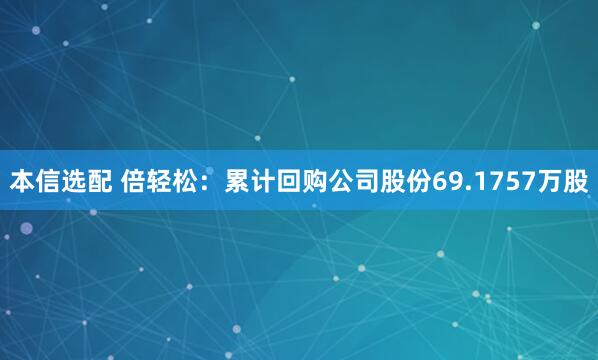 本信选配 倍轻松：累计回购公司股份69.1757万股