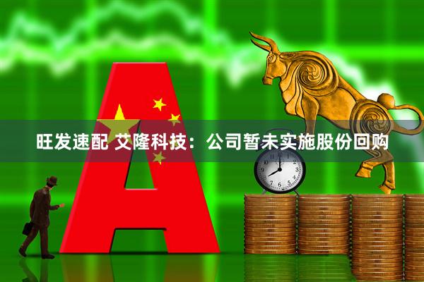 旺发速配 艾隆科技：公司暂未实施股份回购