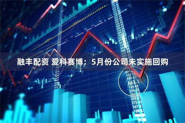 融丰配资 爱科赛博：5月份公司未实施回购