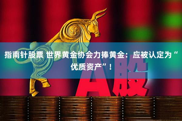 指南针股票 世界黄金协会力捧黄金：应被认定为“优质资产”！