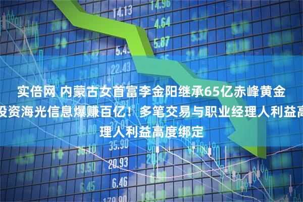 实倍网 内蒙古女首富李金阳继承65亿赤峰黄金股权，投资海光信息爆赚百亿！多笔交易与职业经理人利益高度绑定
