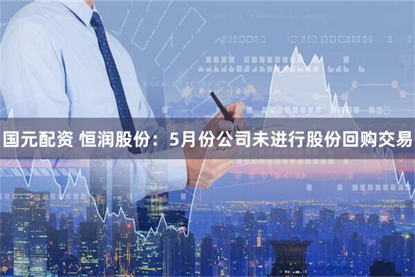 国元配资 恒润股份：5月份公司未进行股份回购交易