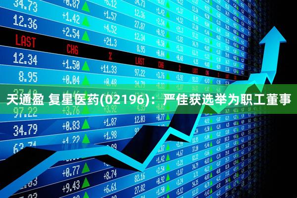 天通盈 复星医药(02196)：严佳获选举为职工董事