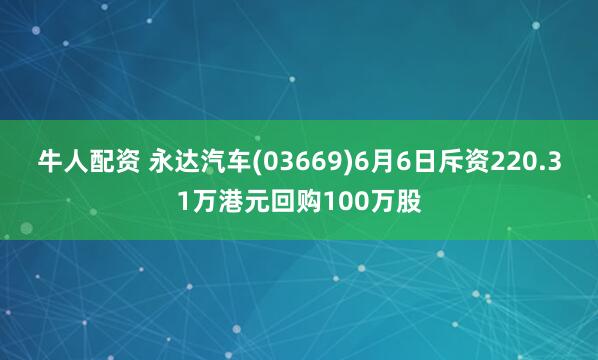 牛人配资 永达汽车(03669)6月6日斥资220.31万港元回购100万股