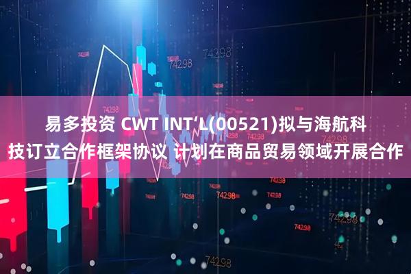 易多投资 CWT INT‘L(00521)拟与海航科技订立合作框架协议 计划在商品贸易领域开展合作