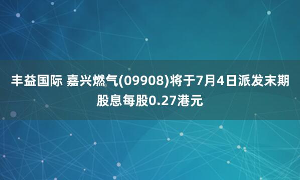 丰益国际 嘉兴燃气(09908)将于7月4日派发末期股息每股0.27港元