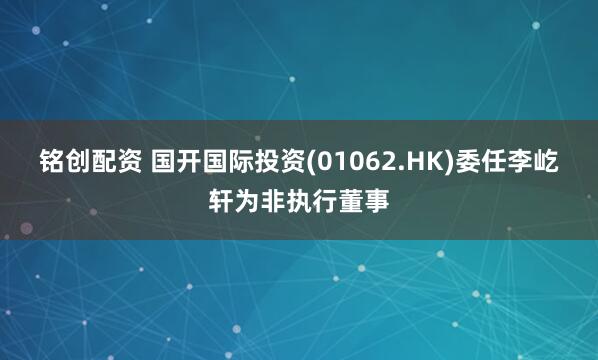铭创配资 国开国际投资(01062.HK)委任李屹轩为非执行董事
