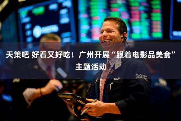 天策吧 好看又好吃！广州开展“跟着电影品美食”主题活动