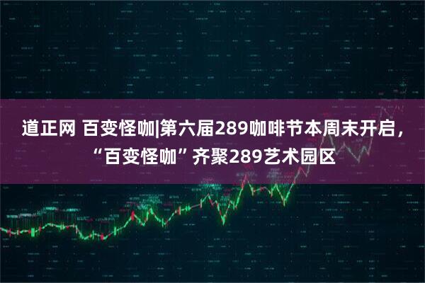道正网 百变怪咖|第六届289咖啡节本周末开启，“百变怪咖”齐聚289艺术园区