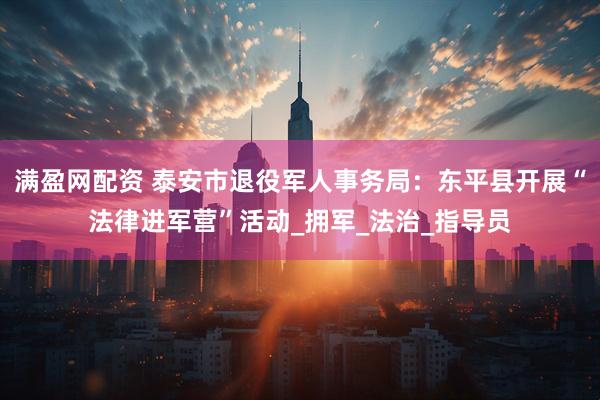 满盈网配资 泰安市退役军人事务局：东平县开展“法律进军营”活动_拥军_法治_指导员
