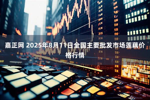 嘉正网 2025年8月11日全国主要批发市场莲藕价格行情