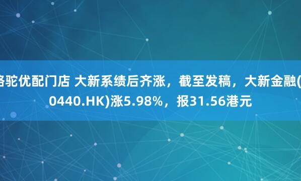 骆驼优配门店 大新系绩后齐涨，截至发稿，大新金融(00440.HK)涨5.98%，报31.56港元
