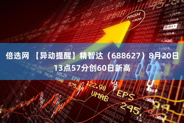倍选网 【异动提醒】精智达（688627）8月20日13点57分创60日新高
