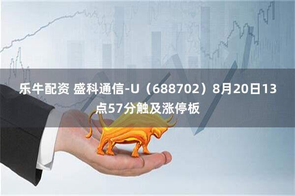 乐牛配资 盛科通信-U（688702）8月20日13点57分触及涨停板