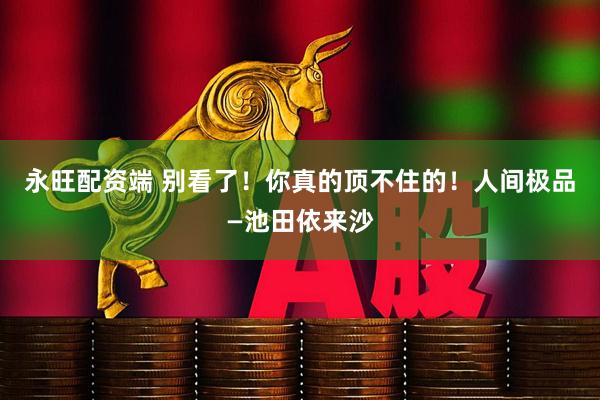 永旺配资端 别看了！你真的顶不住的！人间极品—池田依来沙