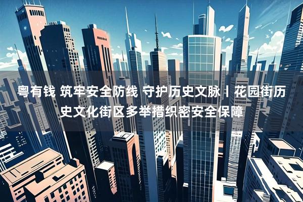 粤有钱 筑牢安全防线 守护历史文脉丨花园街历史文化街区多举措织密安全保障