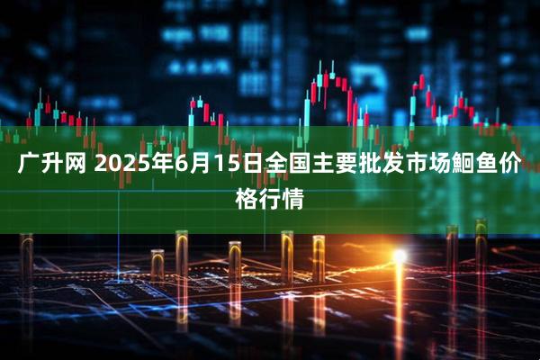 广升网 2025年6月15日全国主要批发市场鮰鱼价格行情
