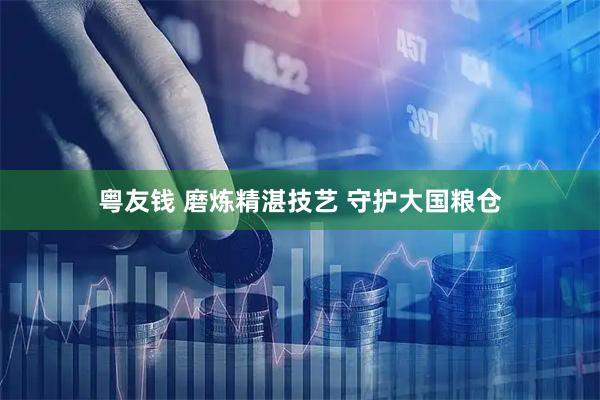 粤友钱 磨炼精湛技艺 守护大国粮仓