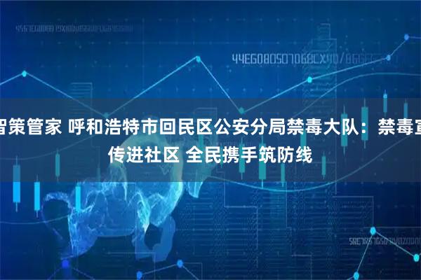 智策管家 呼和浩特市回民区公安分局禁毒大队：禁毒宣传进社区 全民携手筑防线