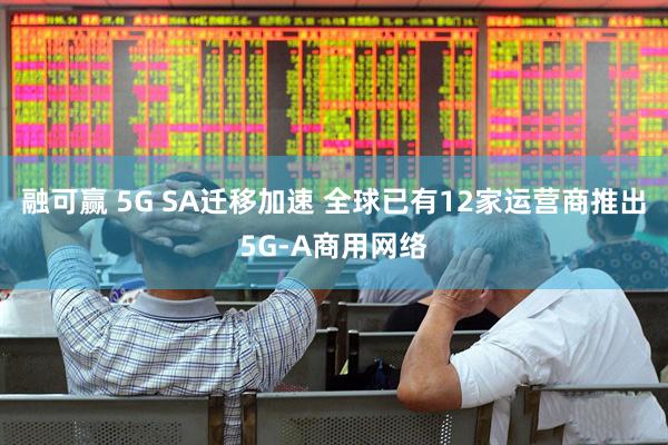 融可赢 5G SA迁移加速 全球已有12家运营商推出5G-A商用网络