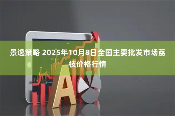 景逸策略 2025年10月8日全国主要批发市场荔枝价格行情