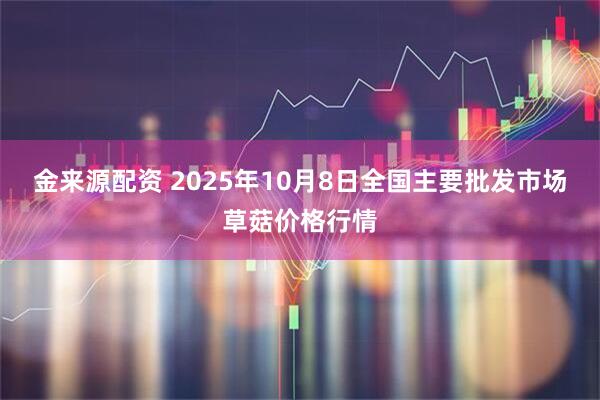 金来源配资 2025年10月8日全国主要批发市场草菇价格行情