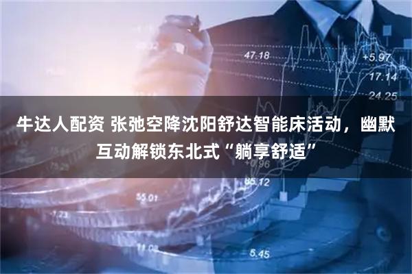 牛达人配资 张弛空降沈阳舒达智能床活动，幽默互动解锁东北式“躺享舒适”