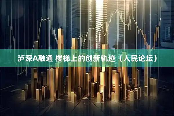 泸深A融通 楼梯上的创新轨迹（人民论坛）