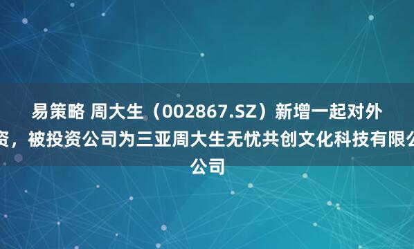 易策略 周大生（002867.SZ）新增一起对外投资，被投资公司为三亚周大生无忧共创文化科技有限公司