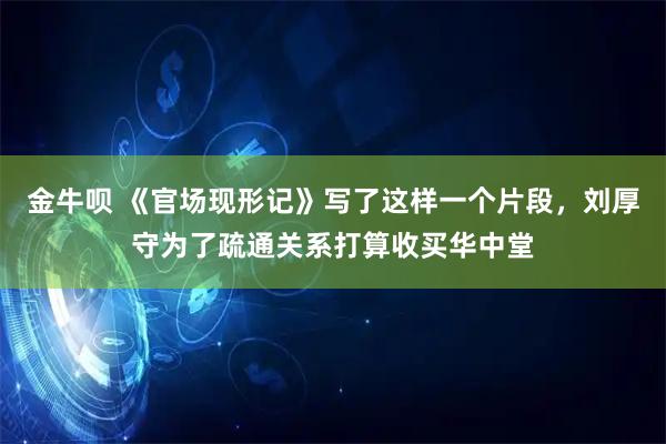 金牛呗 《官场现形记》写了这样一个片段，刘厚守为了疏通关系打算收买华中堂