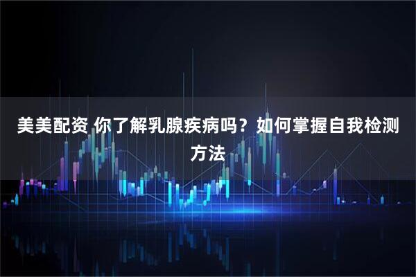 美美配资 你了解乳腺疾病吗？如何掌握自我检测方法