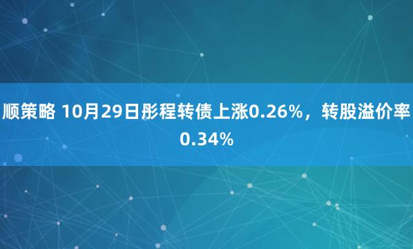 顺策略 10月29日彤程转债上涨0.26%，转股溢价率0.34%