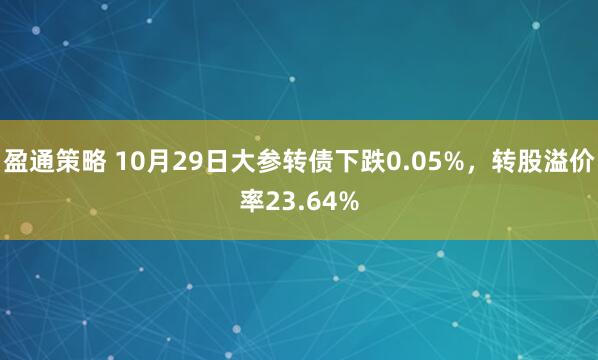 盈通策略 10月29日大参转债下跌0.05%，转股溢价率23.64%