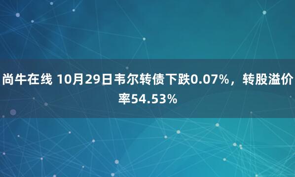 尚牛在线 10月29日韦尔转债下跌0.07%，转股溢价率54.53%