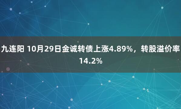 九连阳 10月29日金诚转债上涨4.89%，转股溢价率14.2%