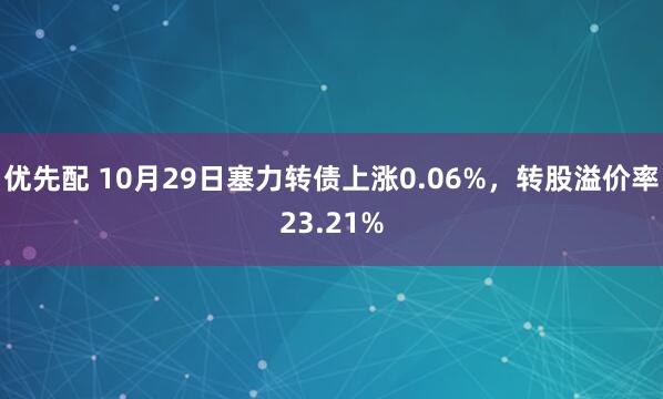 优先配 10月29日塞力转债上涨0.06%，转股溢价率23.21%