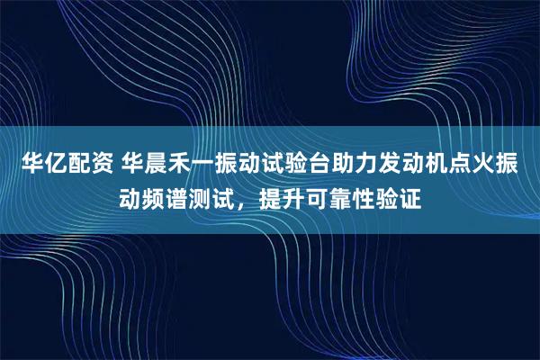 华亿配资 华晨禾一振动试验台助力发动机点火振动频谱测试，提升可靠性验证