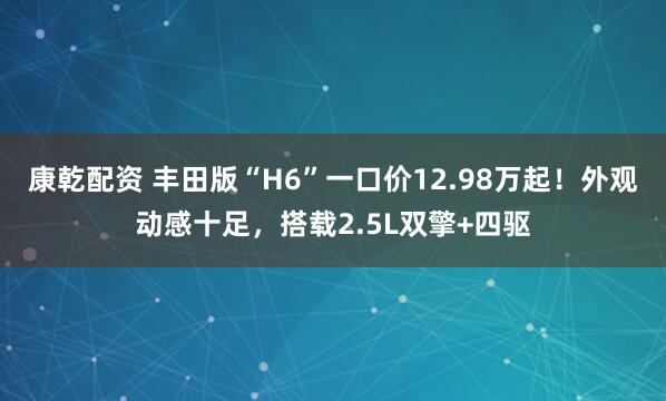 康乾配资 丰田版“H6”一口价12.98万起！外观动感十足，搭载2.5L双擎+四驱