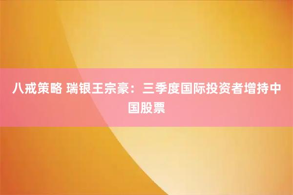 八戒策略 瑞银王宗豪：三季度国际投资者增持中国股票