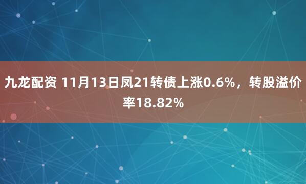 九龙配资 11月13日凤21转债上涨0.6%，转股溢价率18.82%