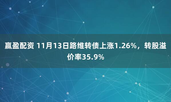 赢盈配资 11月13日路维转债上涨1.26%，转股溢价率35.9%