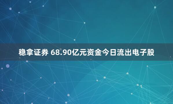 稳拿证券 68.90亿元资金今日流出电子股