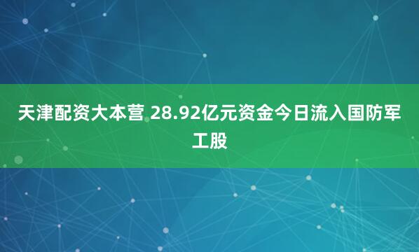 天津配资大本营 28.92亿元资金今日流入国防军工股