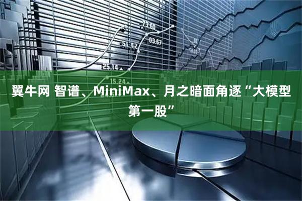 翼牛网 智谱、MiniMax、月之暗面角逐“大模型第一股”