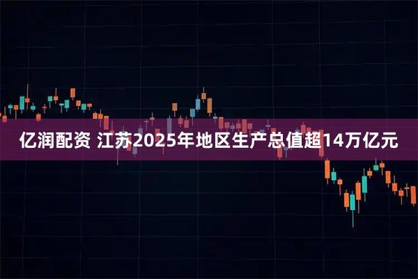 亿润配资 江苏2025年地区生产总值超14万亿元